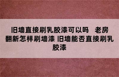 旧墙直接刷乳胶漆可以吗   老房翻新怎样刷墙漆 旧墙能否直接刷乳胶漆